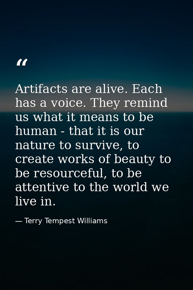 Artifacts are alive. Each has a voice. They remind us what it means to be human - that it is our nature to survive, to c — Terry Tempest Williams