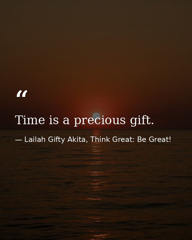 Time is a precious gift. — Lailah Gifty Akita, Think Great: Be Great!