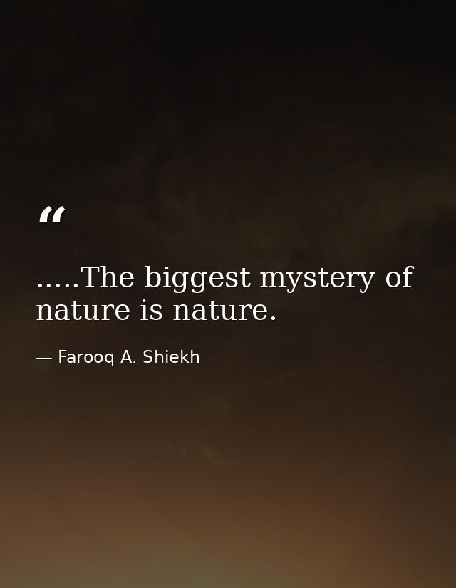 .....The biggest mystery of nature is nature. — Farooq A. Shiekh