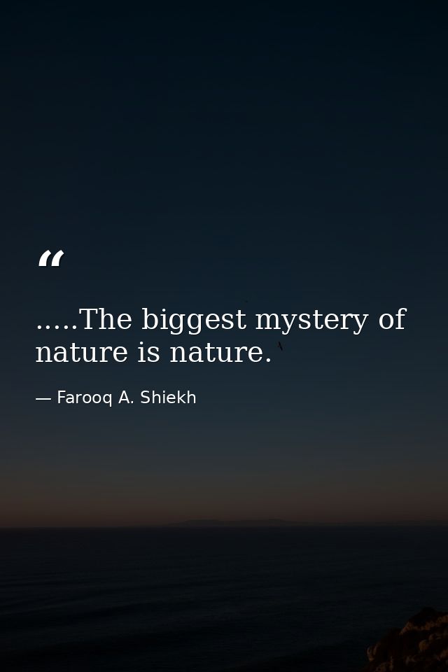 .....The biggest mystery of nature is nature. — Farooq A. Shiekh