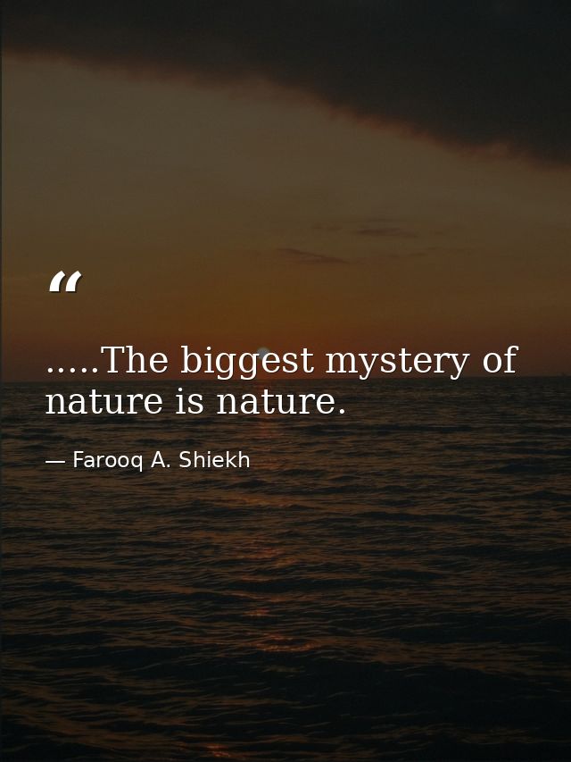 .....The biggest mystery of nature is nature. — Farooq A. Shiekh