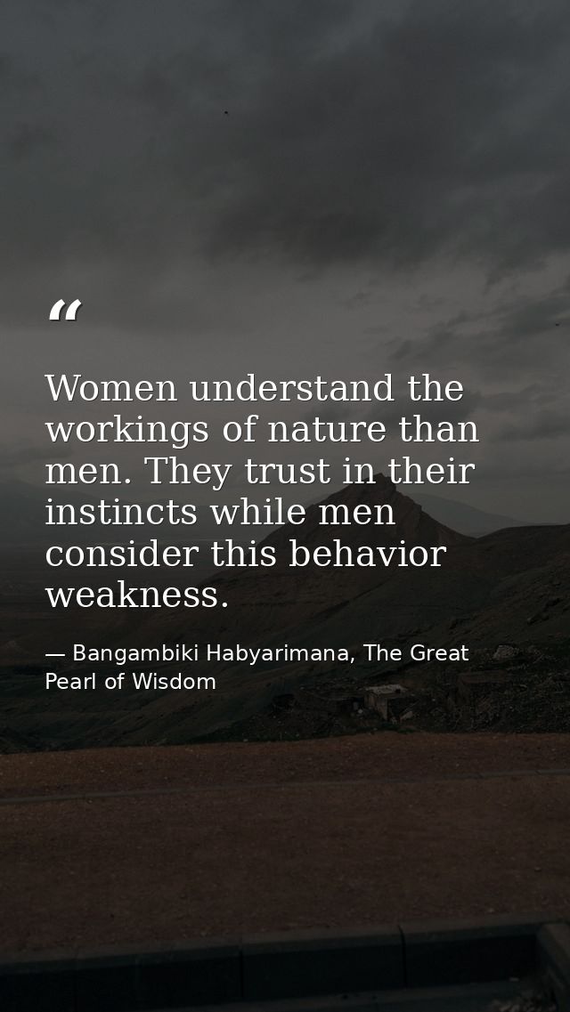 Women understand the workings of nature than men. They trust in their instincts while men consider this behavior weaknes — Bangambiki Habyarimana, The Great Pearl of Wisdom
