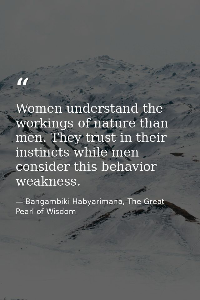 Women understand the workings of nature than men. They trust in their instincts while men consider this behavior weaknes — Bangambiki Habyarimana, The Great Pearl of Wisdom