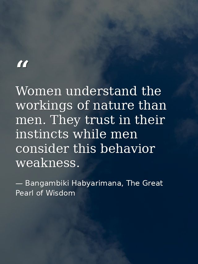 Women understand the workings of nature than men. They trust in their instincts while men consider this behavior weaknes — Bangambiki Habyarimana, The Great Pearl of Wisdom