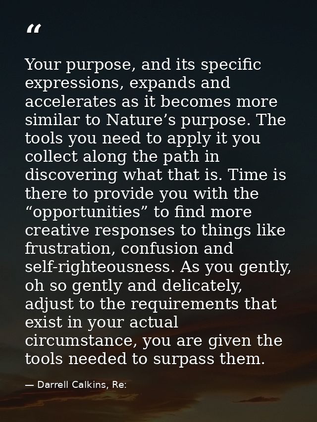 Your purpose, and its specific expressions, expands and accelerates as it becomes more similar to Nature’s purpose. The  — Darrell Calkins, Re: