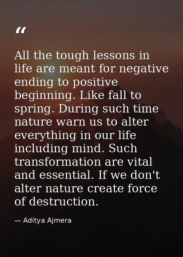 All the tough lessons in life are meant for negative ending to positive beginning. Like fall to spring. During such time — Aditya Ajmera