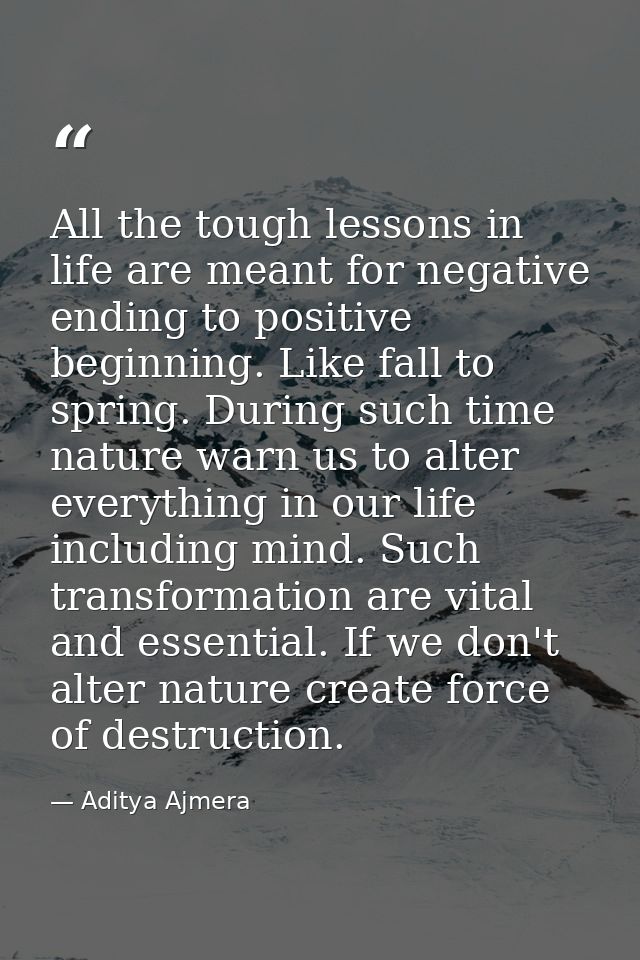 All the tough lessons in life are meant for negative ending to positive beginning. Like fall to spring. During such time — Aditya Ajmera