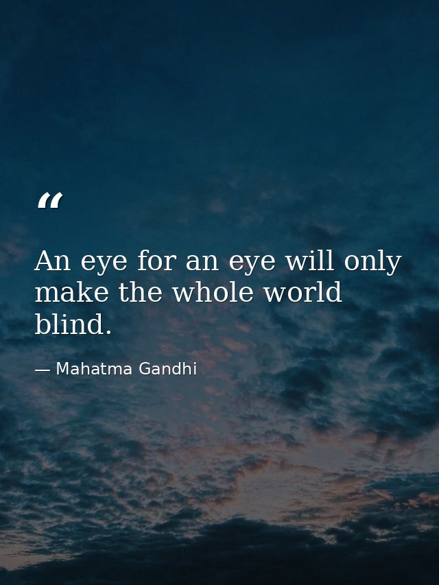 An eye for an eye will only make the whole world blind. — Mahatma Gandhi