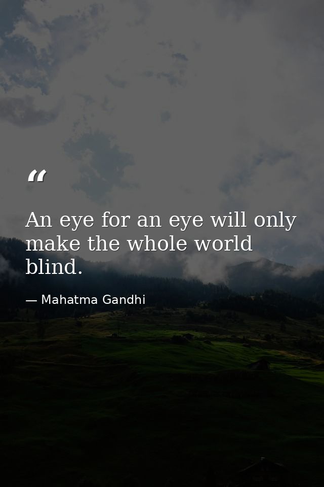 An eye for an eye will only make the whole world blind. — Mahatma Gandhi