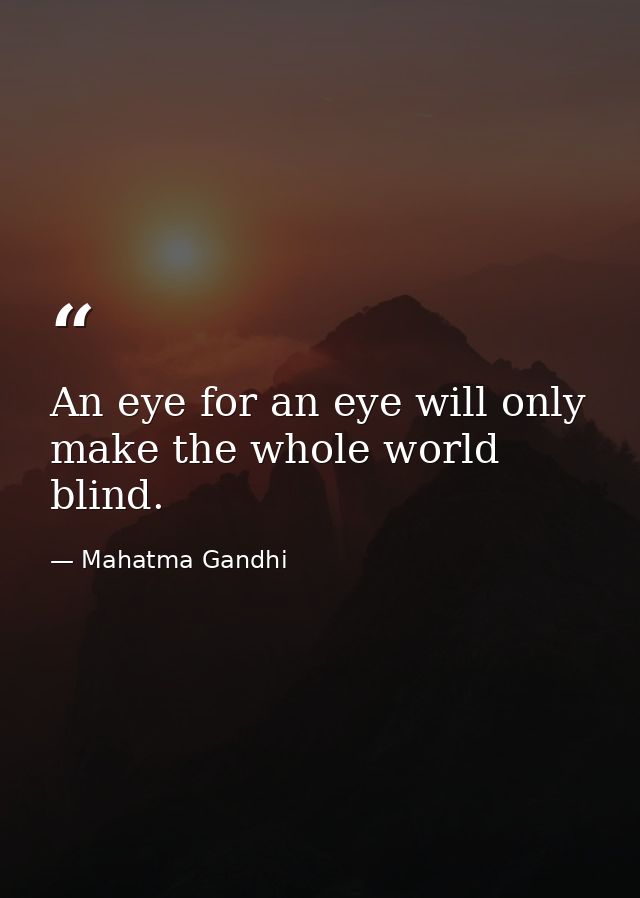 An eye for an eye will only make the whole world blind. — Mahatma Gandhi