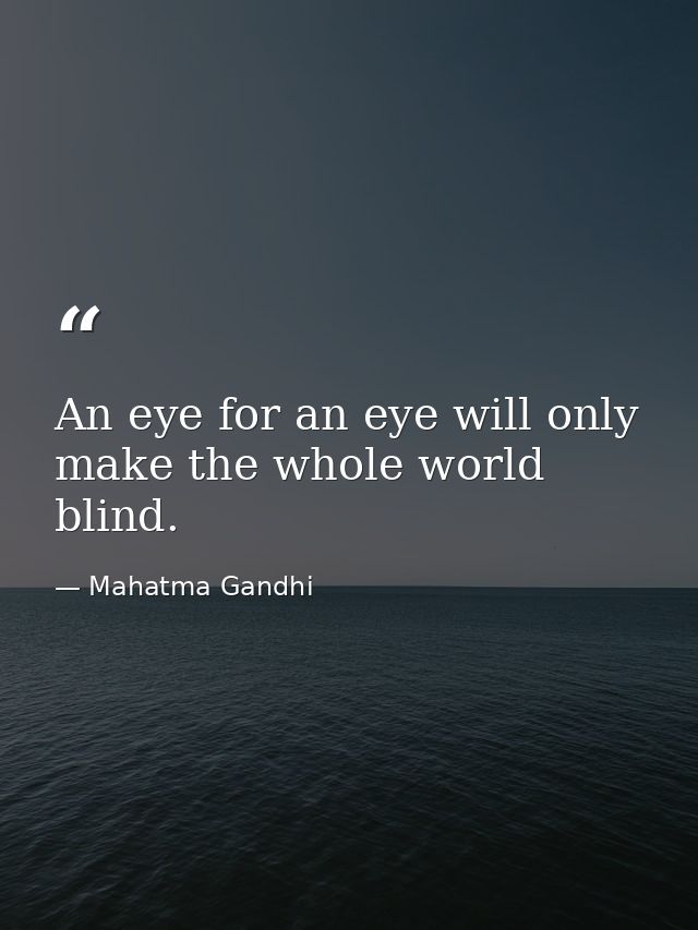 An eye for an eye will only make the whole world blind. — Mahatma Gandhi