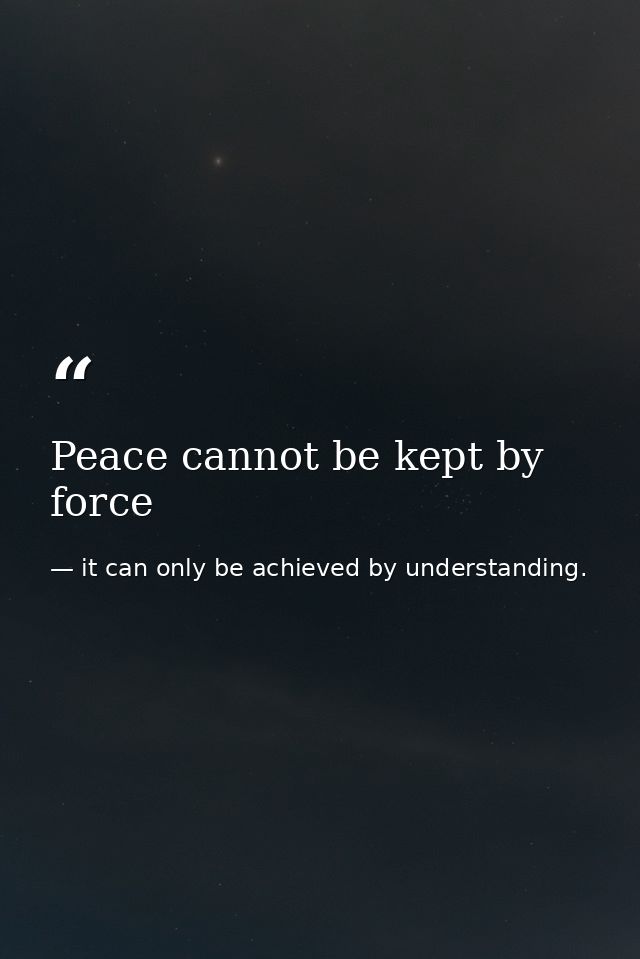 Peace cannot be kept by force — it can only be achieved by understanding.