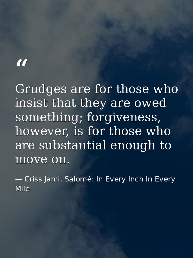 Grudges are for those who insist that they are owed something; forgiveness, however, is for those who are substantial en — Criss Jami, Salomé: In Every Inch In Every Mile