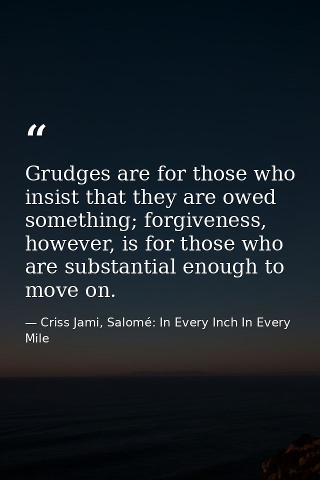 Grudges are for those who insist that they are owed something; forgiveness, however, is for those who are substantial en — Criss Jami, Salomé: In Every Inch In Every Mile