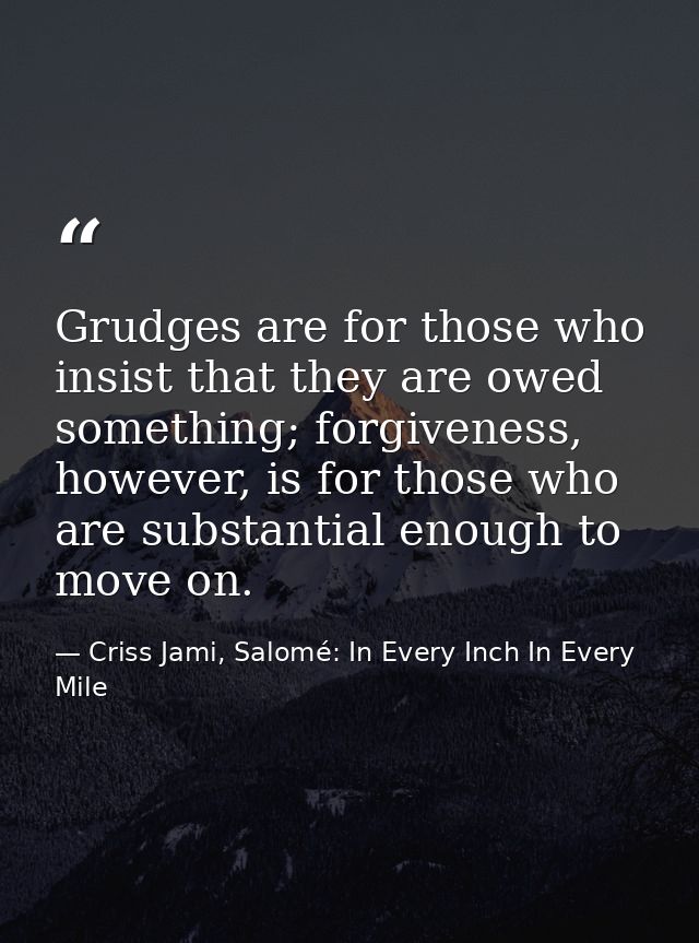 Grudges are for those who insist that they are owed something; forgiveness, however, is for those who are substantial en — Criss Jami, Salomé: In Every Inch In Every Mile