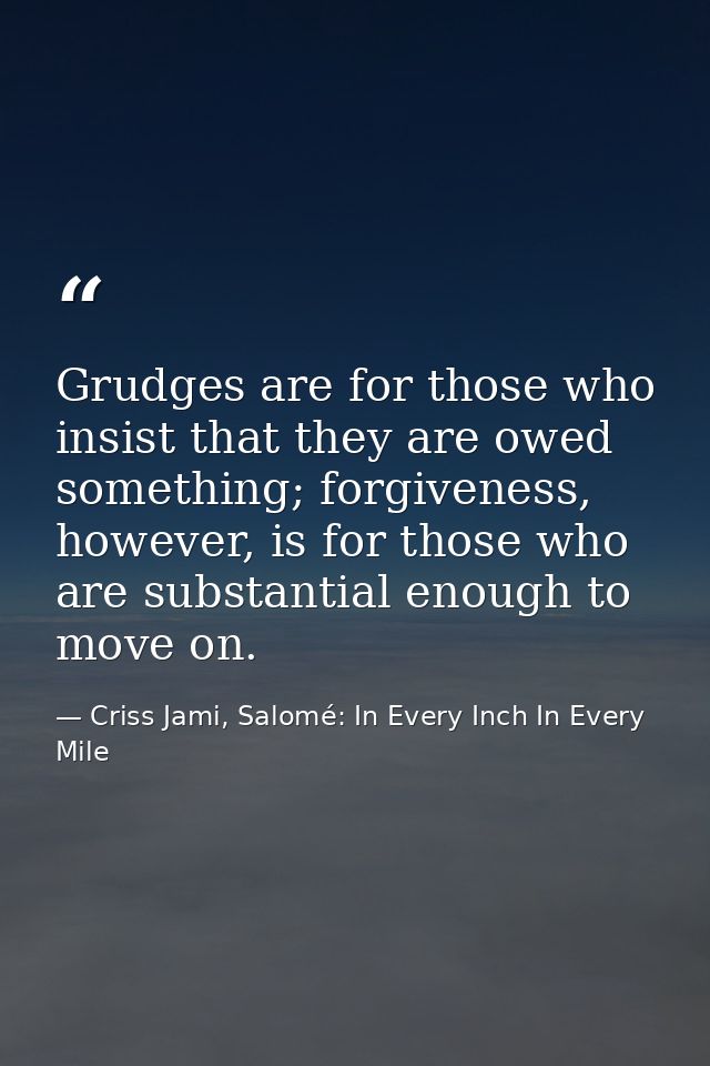 Grudges are for those who insist that they are owed something; forgiveness, however, is for those who are substantial en — Criss Jami, Salomé: In Every Inch In Every Mile