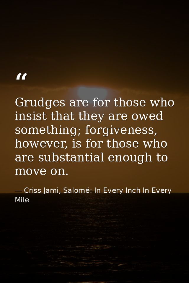 Grudges are for those who insist that they are owed something; forgiveness, however, is for those who are substantial en — Criss Jami, Salomé: In Every Inch In Every Mile