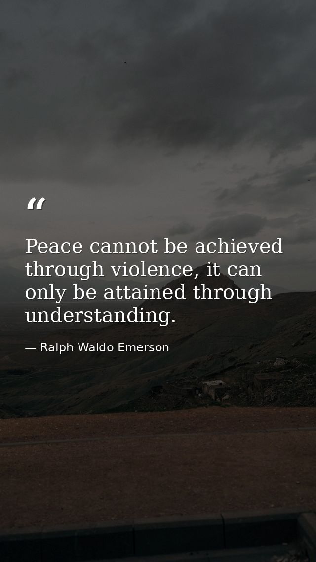 Peace cannot be achieved through violence, it can only be attained through understanding. — Ralph Waldo Emerson