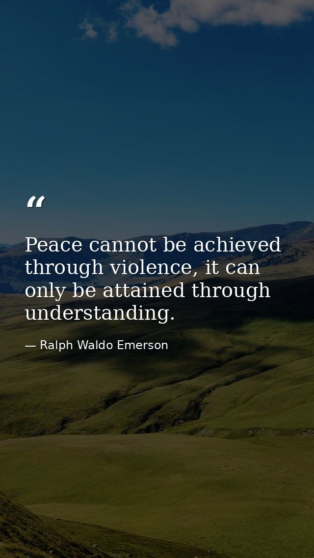 Peace cannot be achieved through violence, it can only be attained through understanding. — Ralph Waldo Emerson