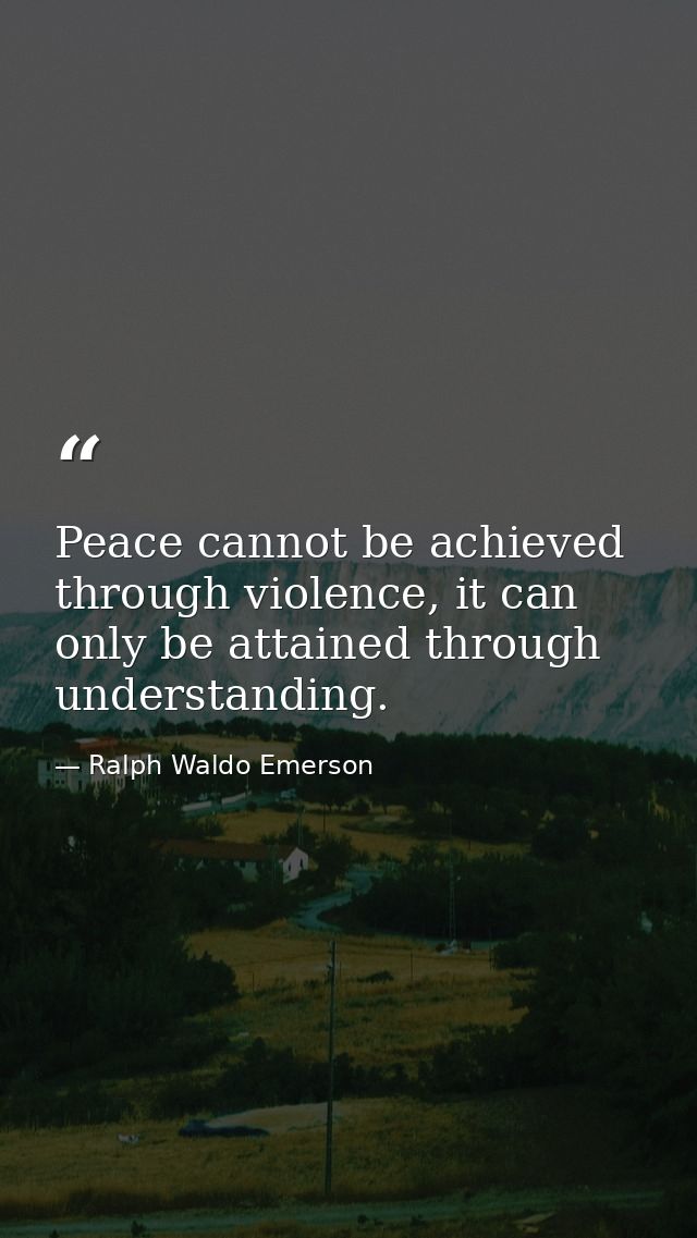 Peace cannot be achieved through violence, it can only be attained through understanding. — Ralph Waldo Emerson