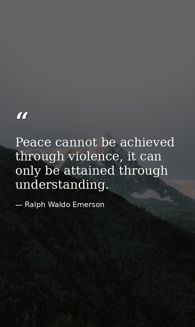 Peace cannot be achieved through violence, it can only be attained through understanding. — Ralph Waldo Emerson