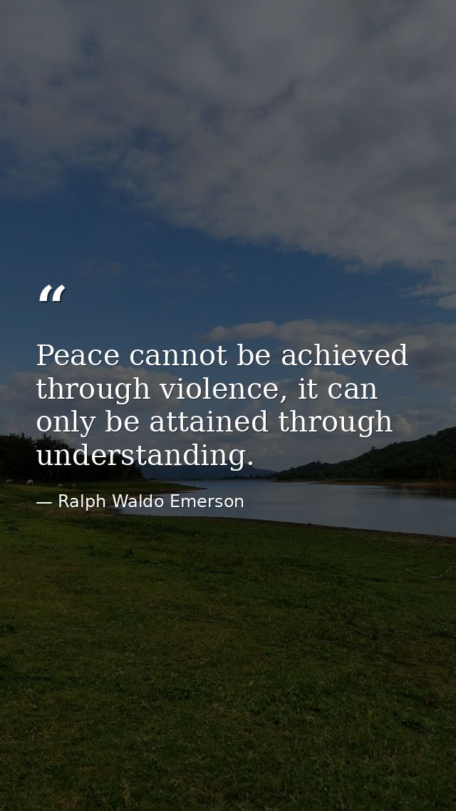 Peace cannot be achieved through violence, it can only be attained through understanding. — Ralph Waldo Emerson