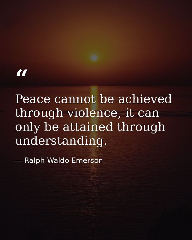 Peace cannot be achieved through violence, it can only be attained through understanding. — Ralph Waldo Emerson