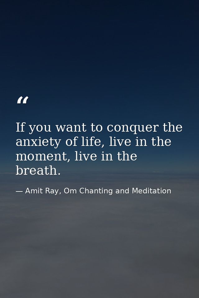 If you want to conquer the anxiety of life, live in the moment, live in the breath. — Amit Ray, Om Chanting and Meditation