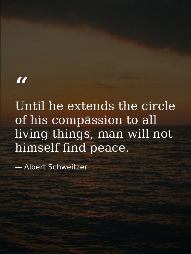 Until he extends the circle of his compassion to all living things, man will not himself find peace. — Albert Schweitzer