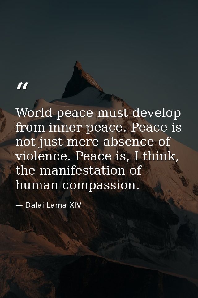 World peace must develop from inner peace. Peace is not just mere absence of violence. Peace is, I think, the manifestat — Dalai Lama XIV