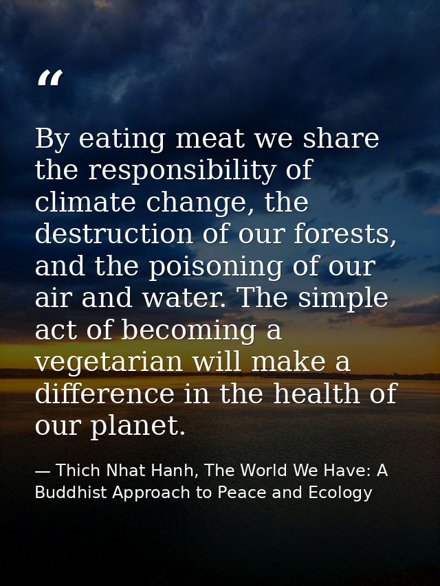 By eating meat we share the responsibility of climate change, the destruction of our forests, and the poisoning of our a — Thich Nhat Hanh, The World We Have: A Buddhist Approach to Peace and Ecology