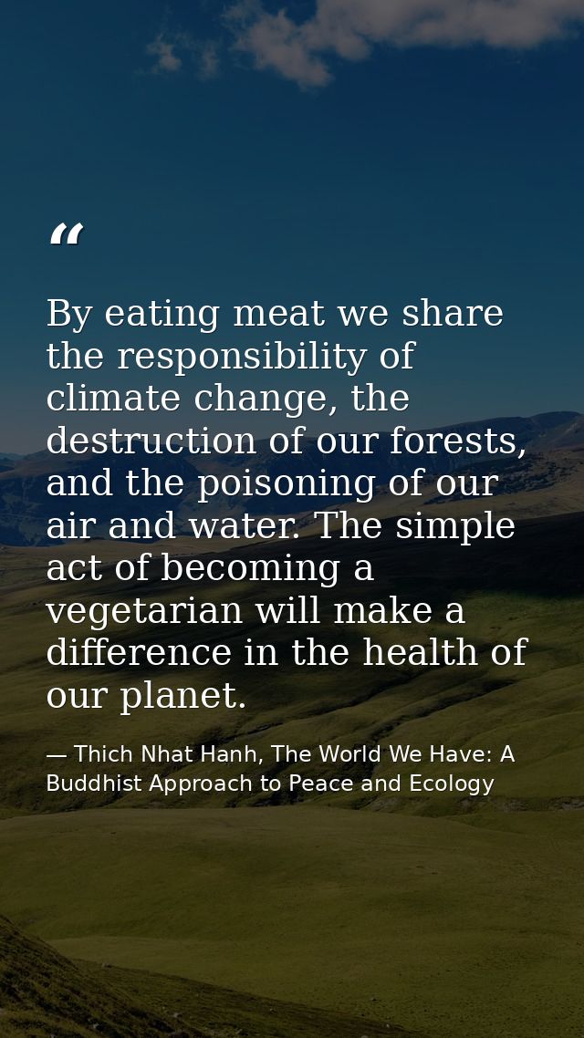 By eating meat we share the responsibility of climate change, the destruction of our forests, and the poisoning of our a — Thich Nhat Hanh, The World We Have: A Buddhist Approach to Peace and Ecology