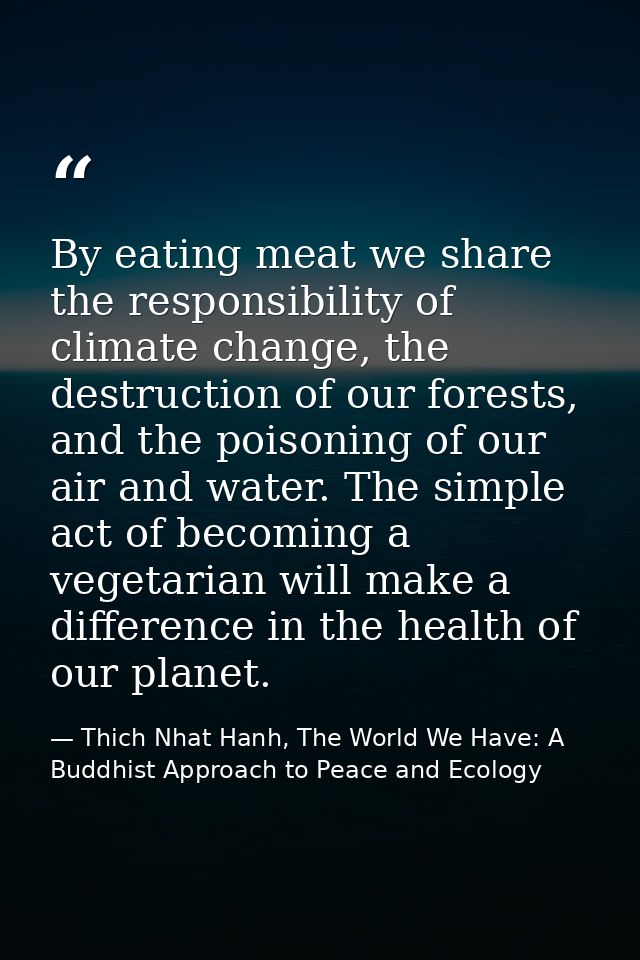 By eating meat we share the responsibility of climate change, the destruction of our forests, and the poisoning of our a — Thich Nhat Hanh, The World We Have: A Buddhist Approach to Peace and Ecology