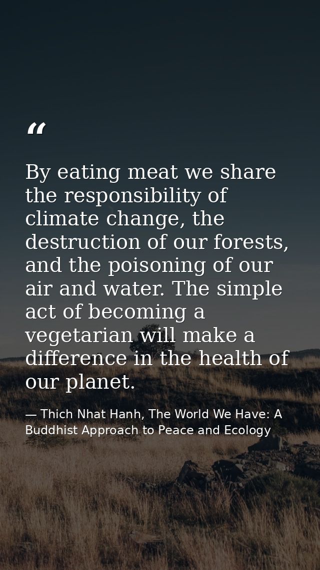 By eating meat we share the responsibility of climate change, the destruction of our forests, and the poisoning of our a — Thich Nhat Hanh, The World We Have: A Buddhist Approach to Peace and Ecology