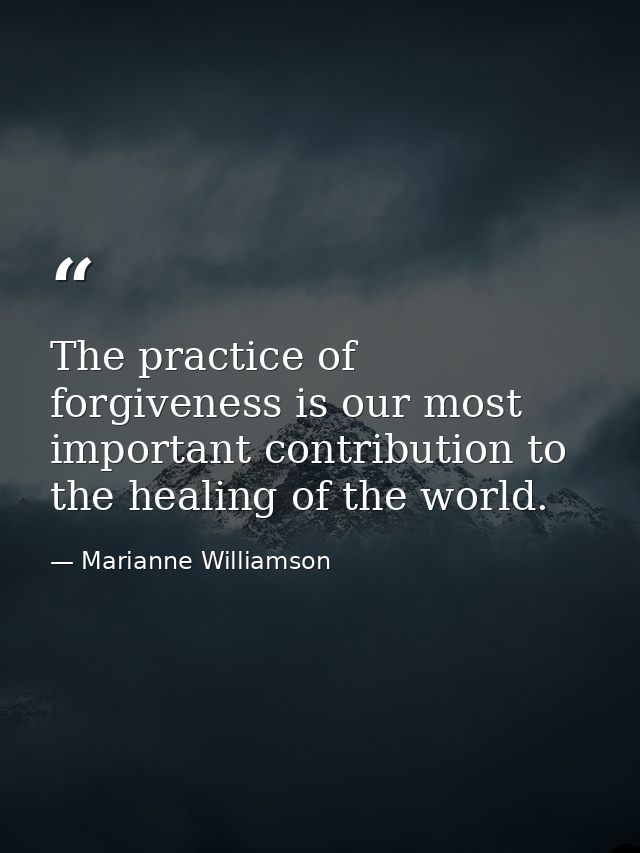 The practice of forgiveness is our most important contribution to the healing of the world. — Marianne Williamson