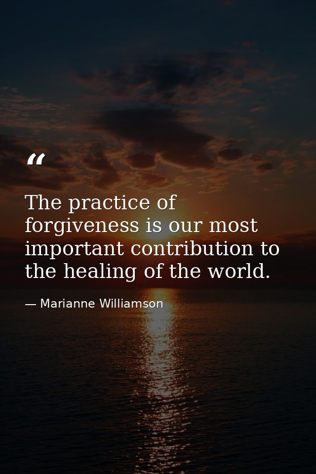 The practice of forgiveness is our most important contribution to the healing of the world. — Marianne Williamson