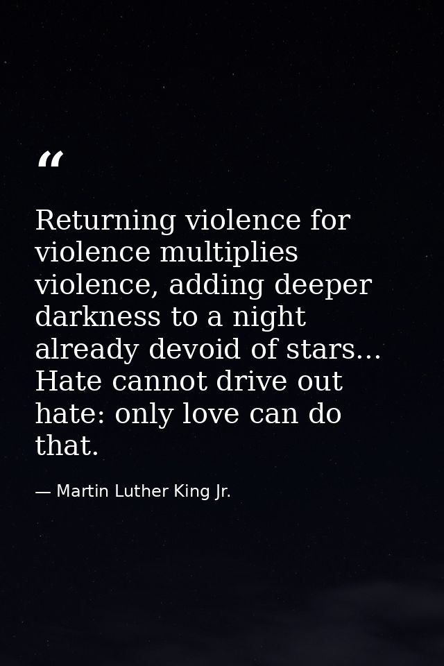Returning violence for violence multiplies violence, adding deeper darkness to a night already devoid of stars... Hate c — Martin Luther King Jr.