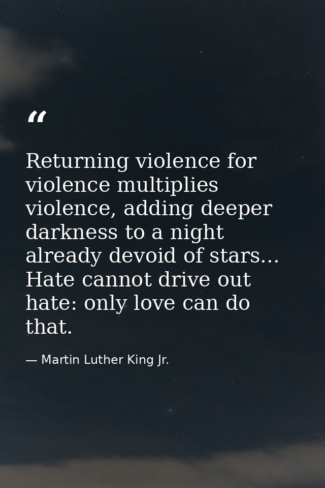 Returning violence for violence multiplies violence, adding deeper darkness to a night already devoid of stars... Hate c — Martin Luther King Jr.