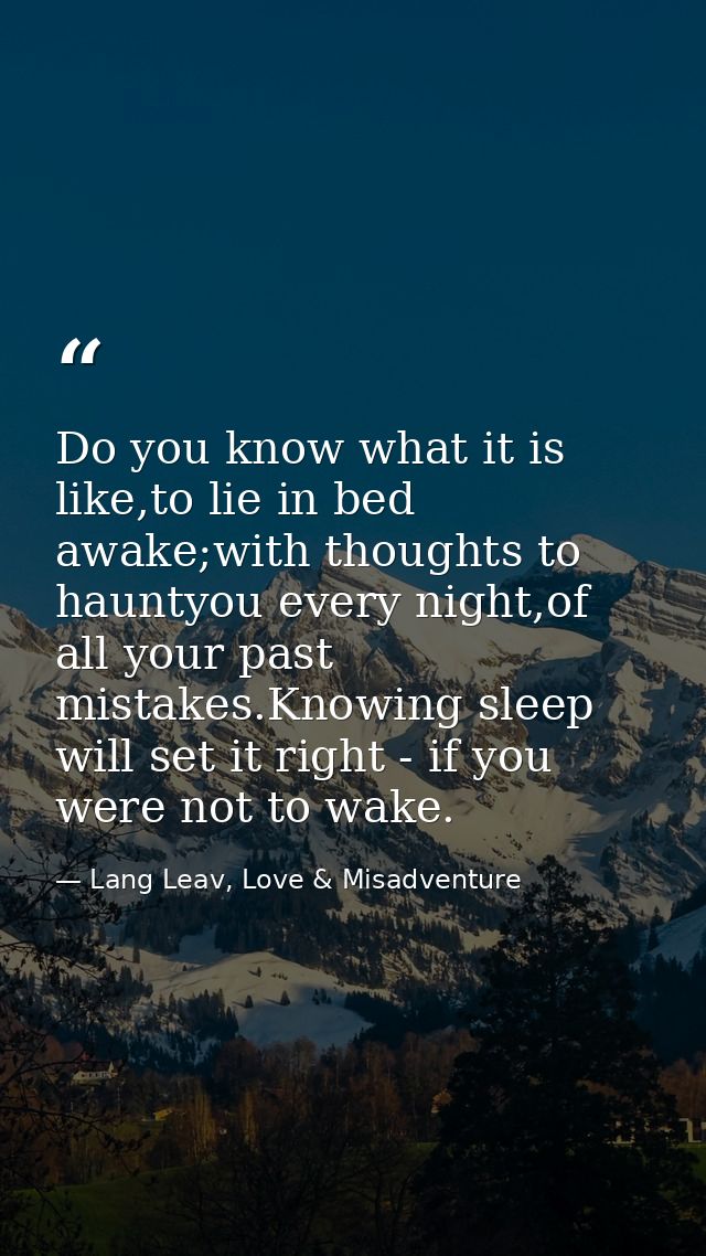 Do you know what it is like,to lie in bed awake;with thoughts to hauntyou every night,of all your past mistakes.Knowing  — Lang Leav, Love & Misadventure