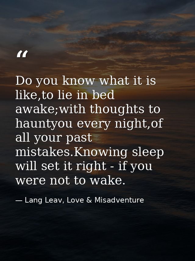 Do you know what it is like,to lie in bed awake;with thoughts to hauntyou every night,of all your past mistakes.Knowing  — Lang Leav, Love & Misadventure