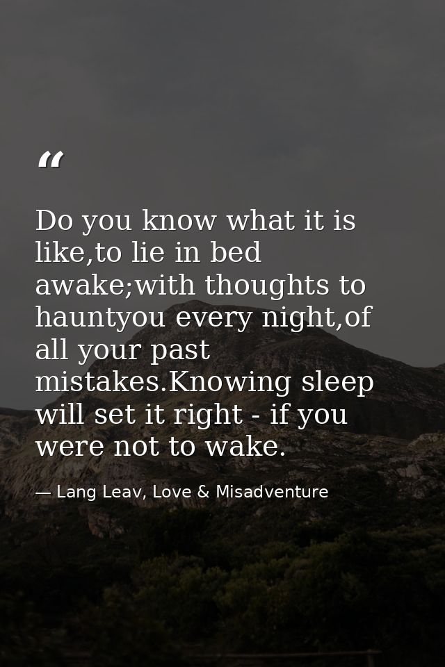 Do you know what it is like,to lie in bed awake;with thoughts to hauntyou every night,of all your past mistakes.Knowing  — Lang Leav, Love & Misadventure