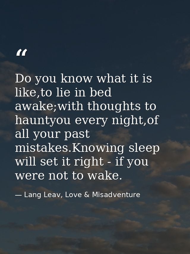 Do you know what it is like,to lie in bed awake;with thoughts to hauntyou every night,of all your past mistakes.Knowing  — Lang Leav, Love & Misadventure