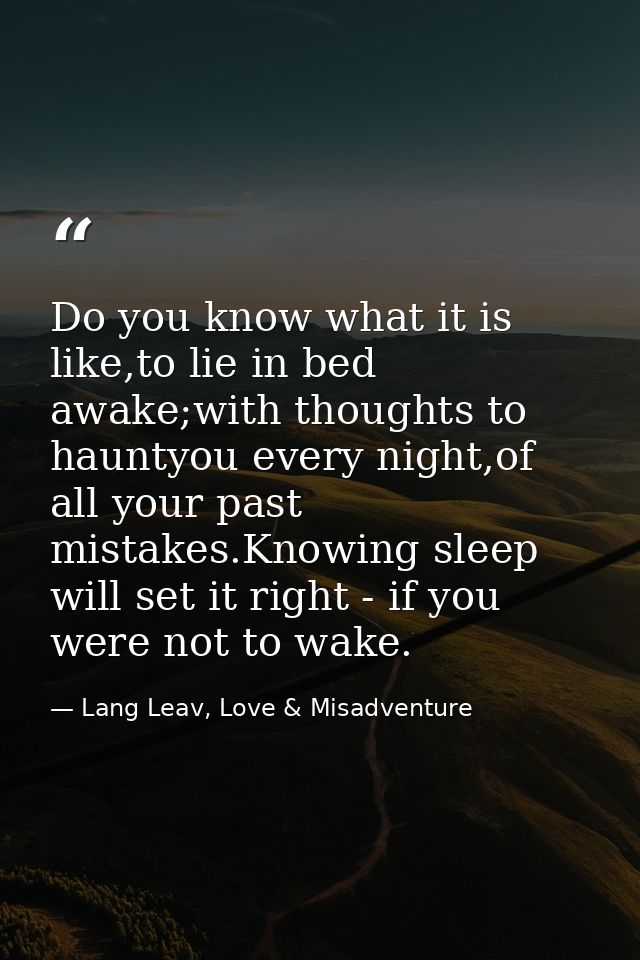 Do you know what it is like,to lie in bed awake;with thoughts to hauntyou every night,of all your past mistakes.Knowing  — Lang Leav, Love & Misadventure