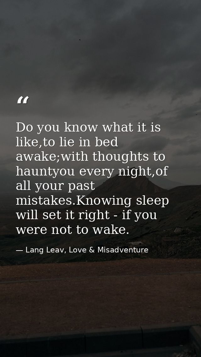 Do you know what it is like,to lie in bed awake;with thoughts to hauntyou every night,of all your past mistakes.Knowing  — Lang Leav, Love & Misadventure