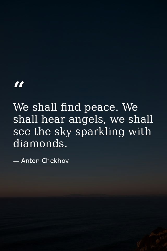 We shall find peace. We shall hear angels, we shall see the sky sparkling with diamonds. — Anton Chekhov