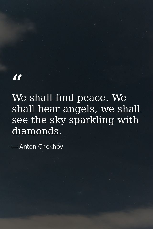 We shall find peace. We shall hear angels, we shall see the sky sparkling with diamonds. — Anton Chekhov