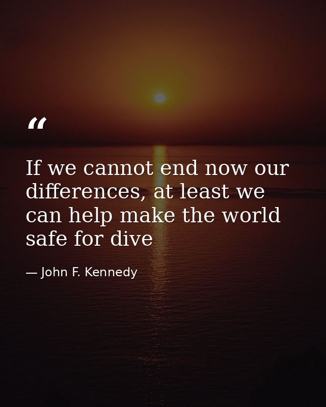 If we cannot end now our differences, at least we can help make the world safe for dive — John F. Kennedy
