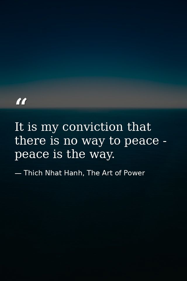 It is my conviction that there is no way to peace - peace is the way. — Thich Nhat Hanh, The Art of Power