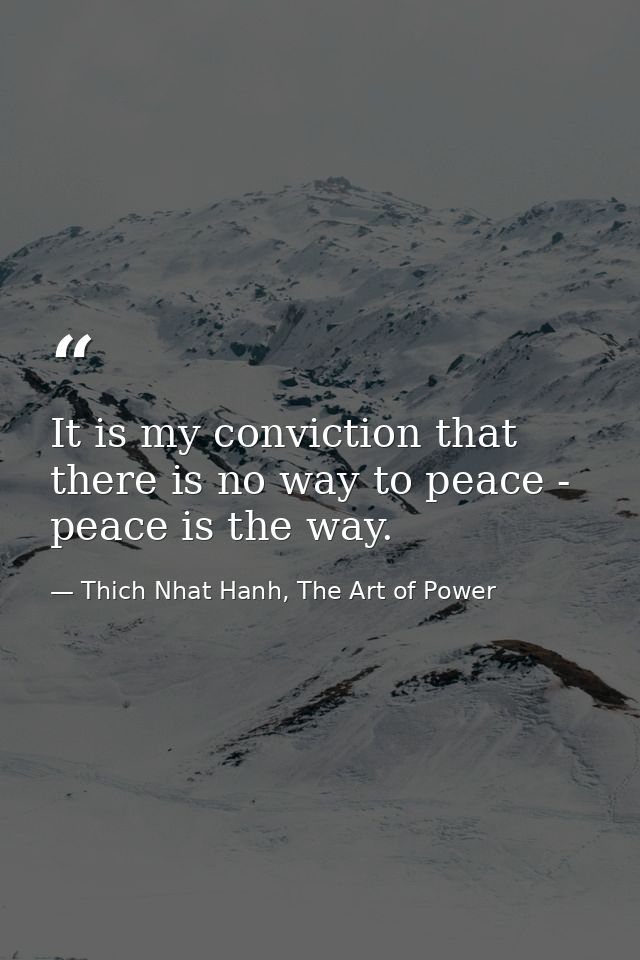 It is my conviction that there is no way to peace - peace is the way. — Thich Nhat Hanh, The Art of Power