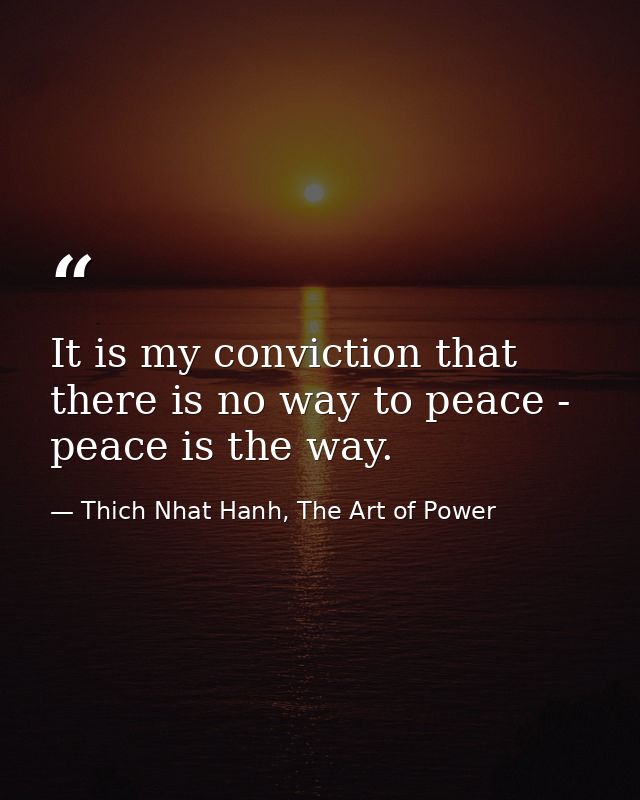 It is my conviction that there is no way to peace - peace is the way. — Thich Nhat Hanh, The Art of Power
